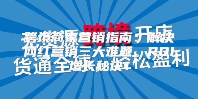 跨境商家营销指南：解决网红营销三大难题，ROI增长秘诀！
