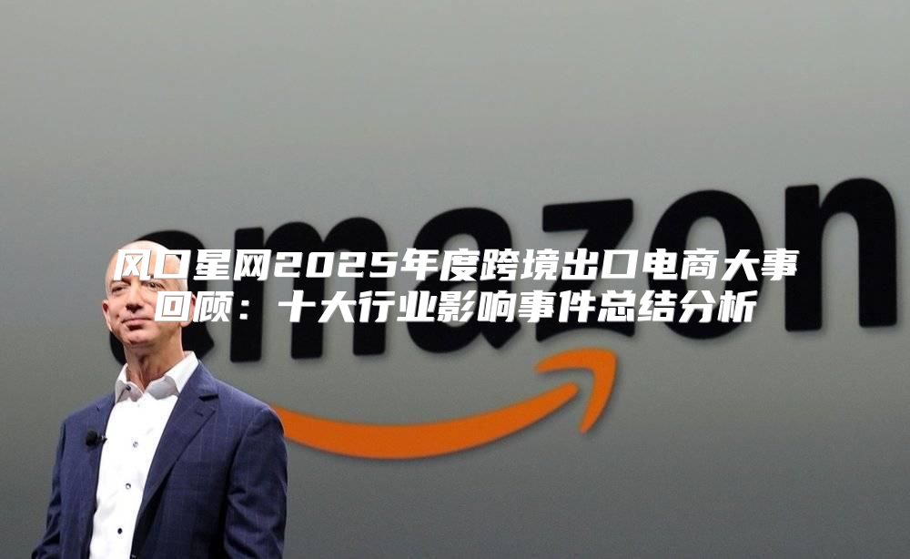 风口星网2025年度跨境出口电商大事回顾：十大行业影响事件总结分析