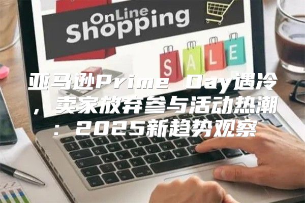 亚马逊Prime Day遇冷，卖家放弃参与活动热潮：2025新趋势观察