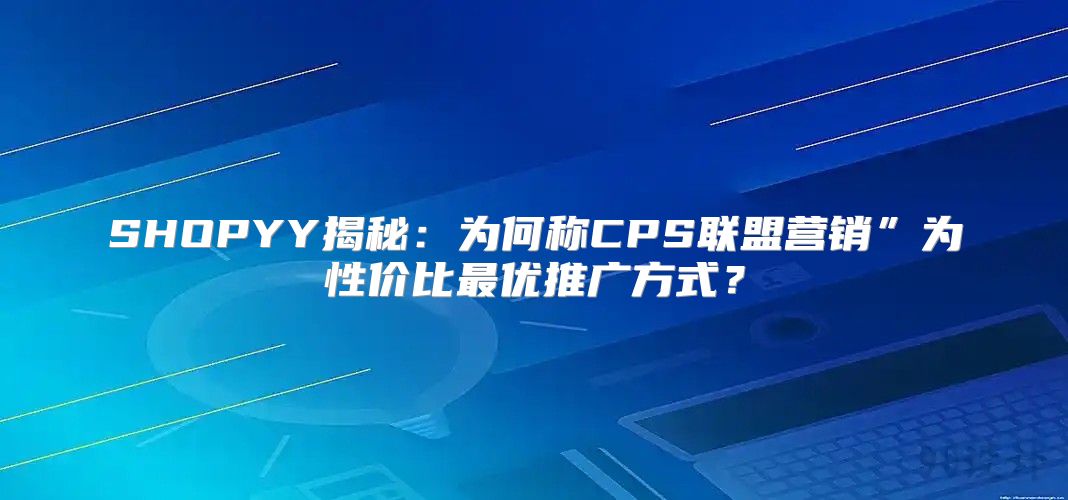 SHOPYY揭秘：为何称CPS联盟营销”为性价比最优推广方式？
