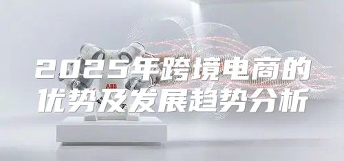 2025年跨境电商的优势及发展趋势分析