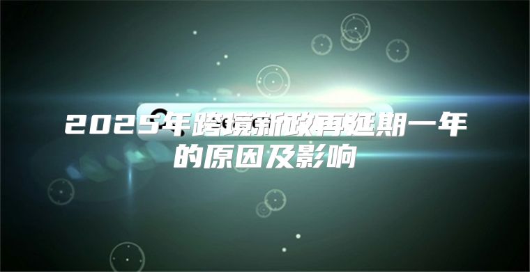 2025年跨境新政再延期一年的原因及影响