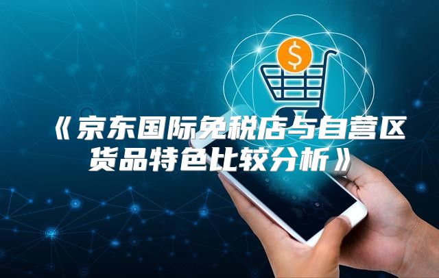 京东国际免税店与自营区货品特色比较分析