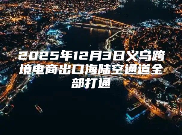 2025年12月3日义乌跨境电商出口海陆空通道全部打通