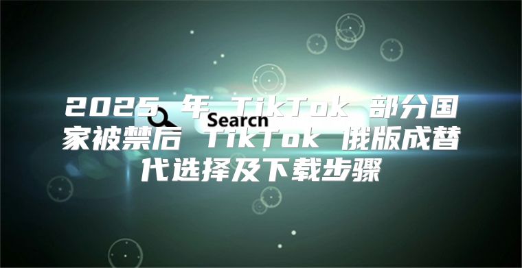 2025 年 TikTok 部分国家被禁后 TikTok 俄版成替代选择及下载步骤