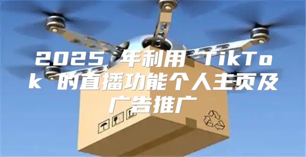2025 年利用 TikTok 的直播功能个人主页及广告推广