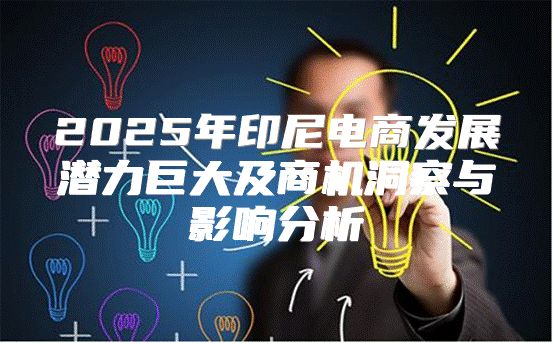 2025年印尼电商发展潜力巨大及商机洞察与影响分析