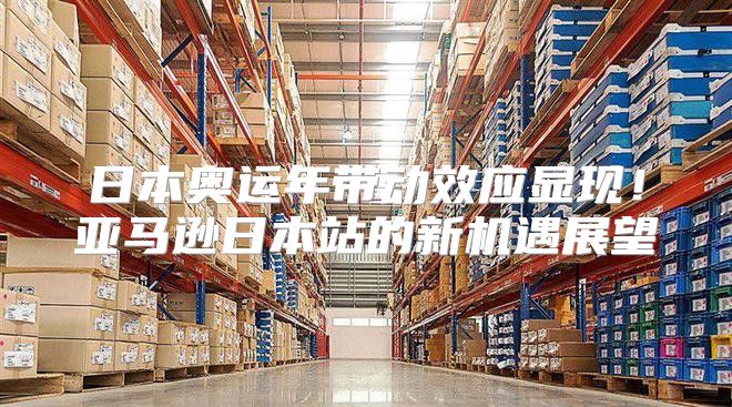 日本奥运年带动效应显现！亚马逊日本站的新机遇展望