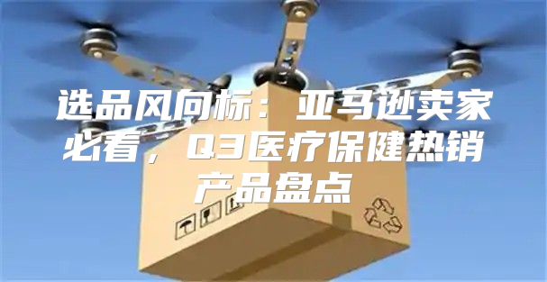 选品风向标：亚马逊卖家必看，Q3医疗保健热销产品盘点