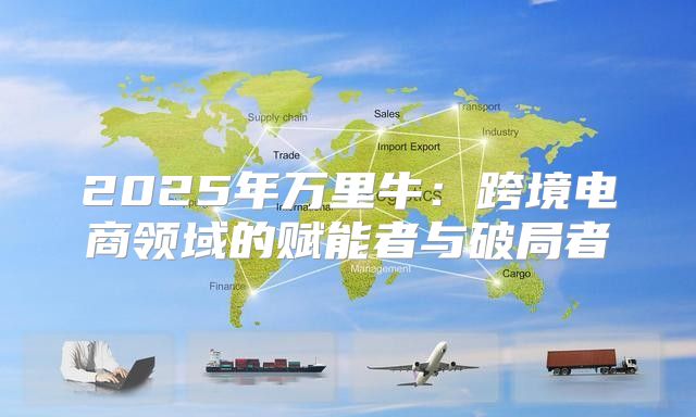 2025年万里牛：跨境电商领域的赋能者与破局者