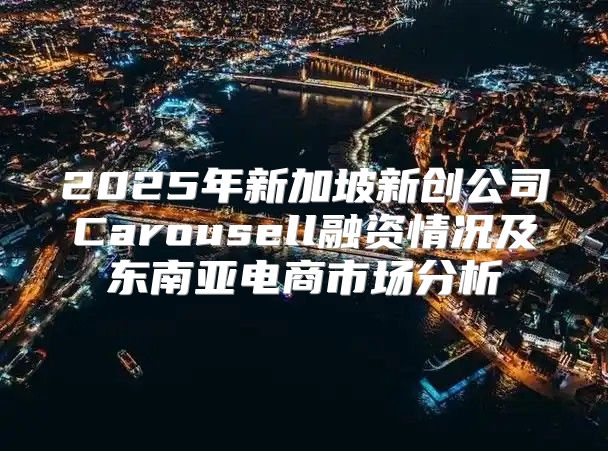 2025年新加坡新创公司Carousell融资情况及东南亚电商市场分析