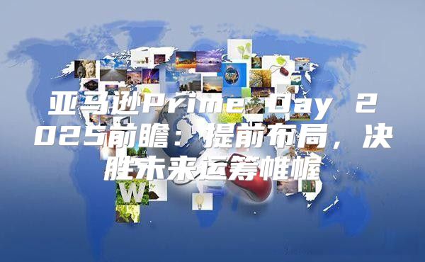 亚马逊Prime Day 2025前瞻：提前布局，决胜未来运筹帷幄