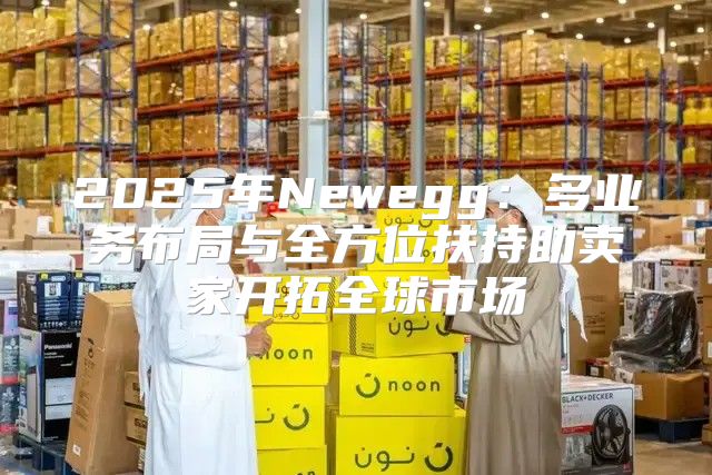 2025年Newegg：多业务布局与全方位扶持助卖家开拓全球市场