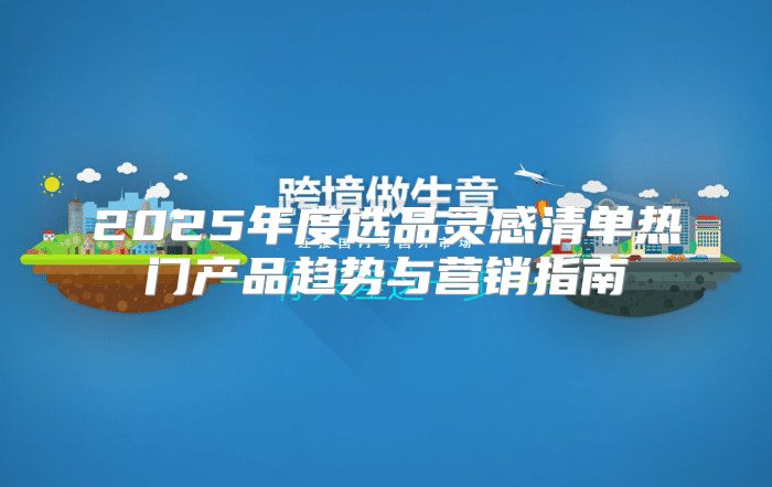 2025年度选品灵感清单热门产品趋势与营销指南