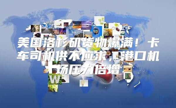 美国洛杉矶货物爆满！卡车司机供不应求，港口机场压力倍增