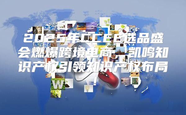 2025年CCEE选品盛会燃爆跨境电商，凯鸣知识产权引领知识产权布局！