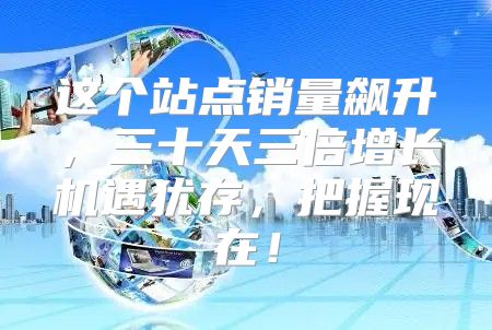 这个站点销量飙升，三十天三倍增长机遇犹存，把握现在！