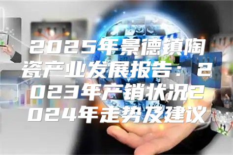 2025年景德镇陶瓷产业发展报告：2023年产销状况2025年走势及建议