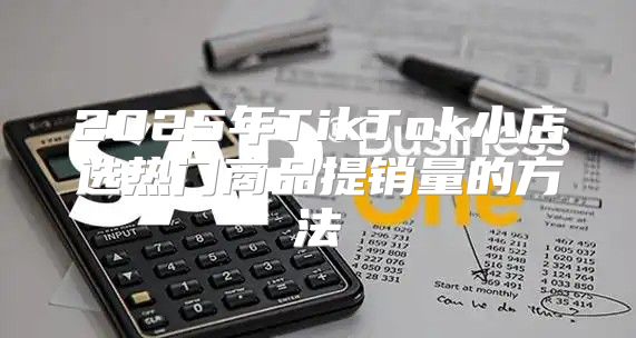 2025年TikTok小店选热门商品提销量的方法