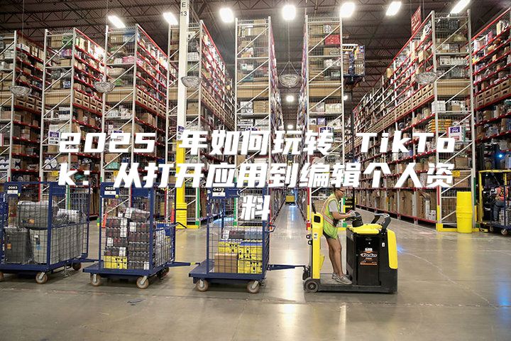 2025 年如何玩转 TikTok：从打开应用到编辑个人资料