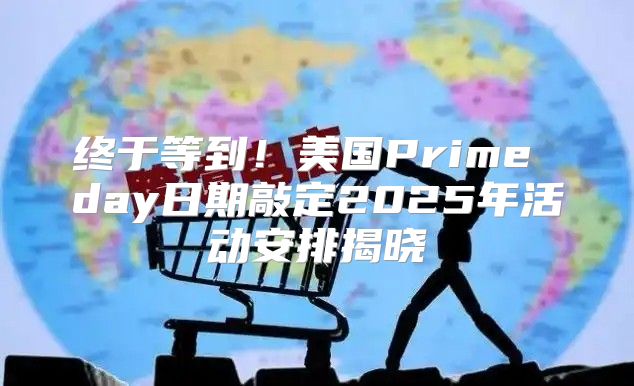 终于等到！美国Prime day日期敲定2025年活动安排揭晓