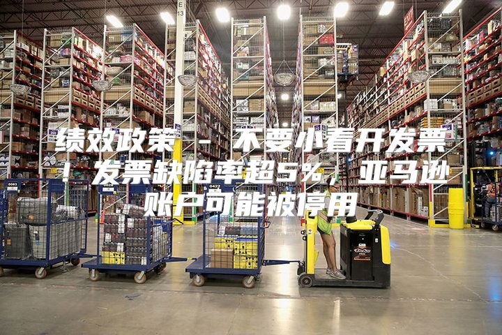 绩效政策 - 不要小看开发票！发票缺陷率超5%，亚马逊账户可能被停用