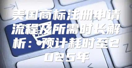 美国商标注册申请流程及所需时长解析：预计耗时至2025年