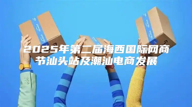2025年第二届海西国际网商节汕头站及潮汕电商发展
