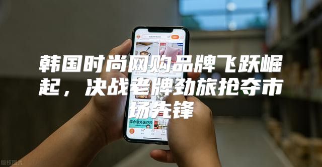 韩国时尚网购品牌飞跃崛起，决战老牌劲旅抢夺市场先锋