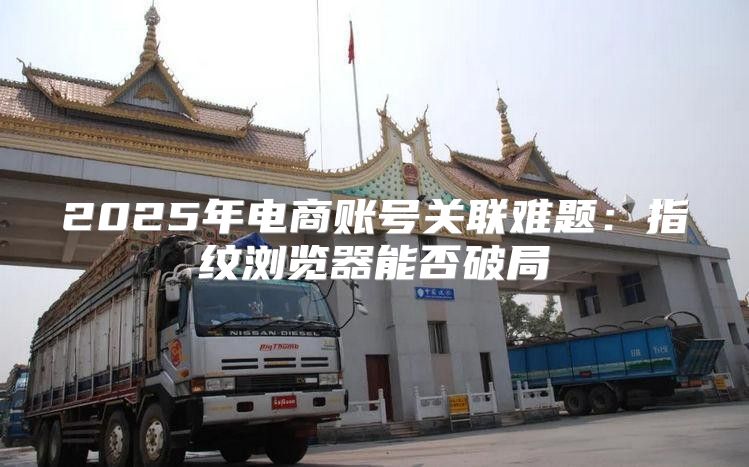 2025年电商账号关联难题：指纹浏览器能否破局