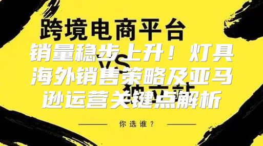 销量稳步上升！灯具海外销售策略及亚马逊运营关键点解析