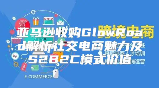 亚马逊收购GlowRoad解析社交电商魅力及S2B2C模式价值