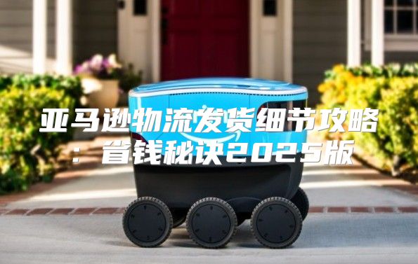 亚马逊物流发货细节攻略：省钱秘诀2025版