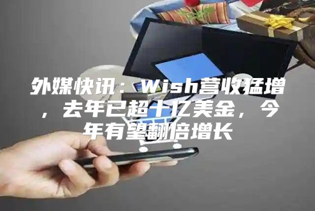 外媒快讯：Wish营收猛增，去年已超十亿美金，今年有望翻倍增长