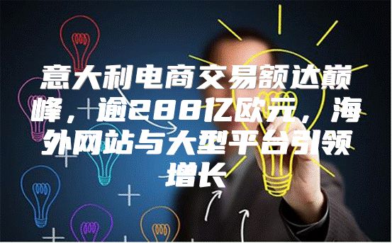 意大利电商交易额达巅峰，逾288亿欧元，海外网站与大型平台引领增长