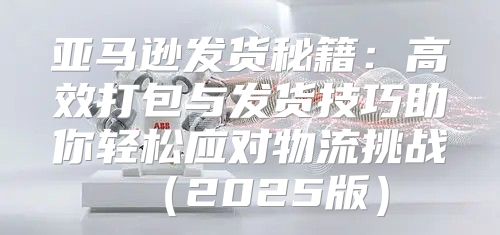 亚马逊发货秘籍：高效打包与发货技巧助你轻松应对物流挑战2025版