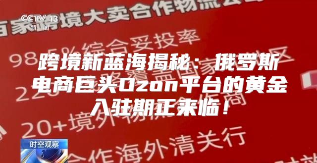 跨境新蓝海揭秘：俄罗斯电商巨头Ozon平台的黄金入驻期正来临！