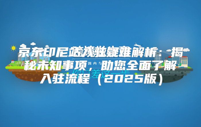 京东印尼站入驻疑难解析：揭秘未知事项，助您全面了解入驻流程2025版