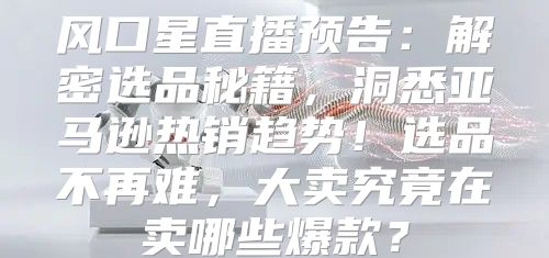 风口星直播预告：解密选品秘籍，洞悉亚马逊热销趋势！选品不再难，大卖究竟在卖哪些爆款？