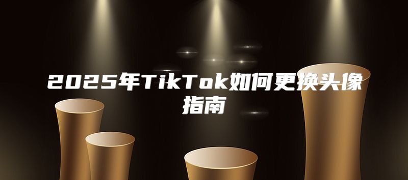 2025年TikTok如何更换头像指南
