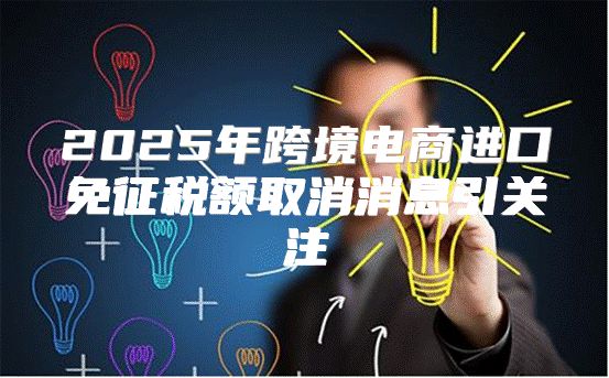 2025年跨境电商进口免征税额取消消息引关注