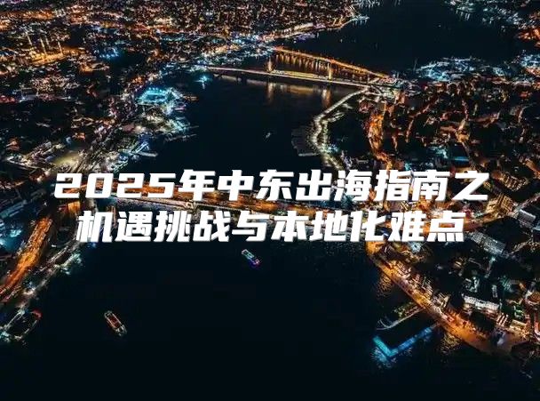 2025年中东出海指南之机遇挑战与本地化难点
