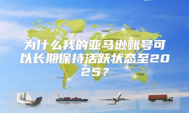 为什么我的亚马逊账号可以长期保持活跃状态至2025？