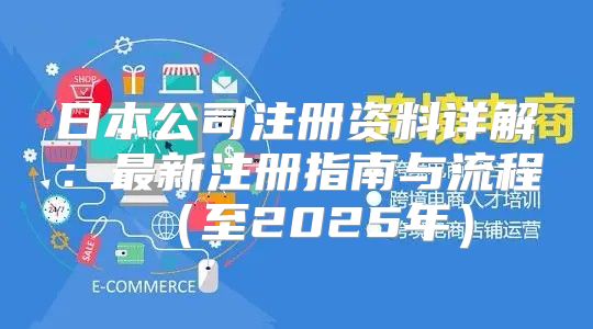 日本公司注册资料详解：最新注册指南与流程至2025年