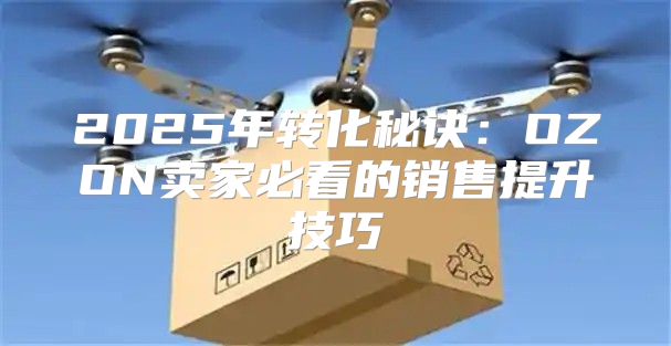 2025年转化秘诀：OZON卖家必看的销售提升技巧