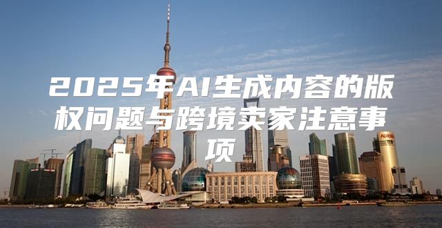 2025年AI生成内容的版权问题与跨境卖家注意事项