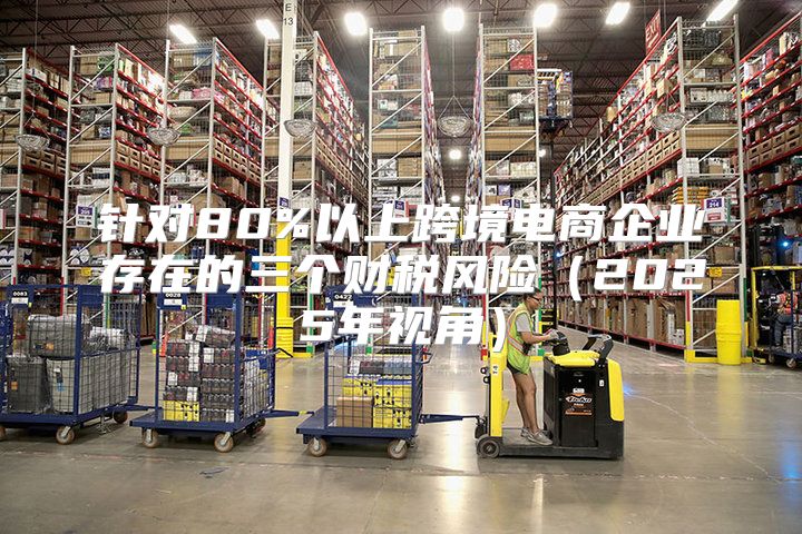 针对80%以上跨境电商企业存在的三个财税风险2025年视角