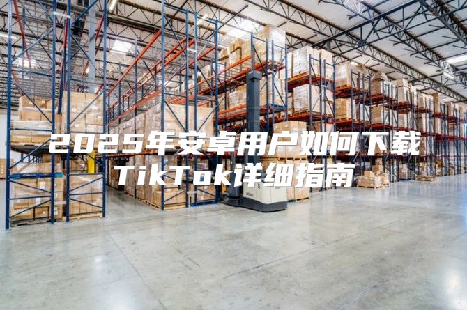 2025年安卓用户如何下载TikTok详细指南