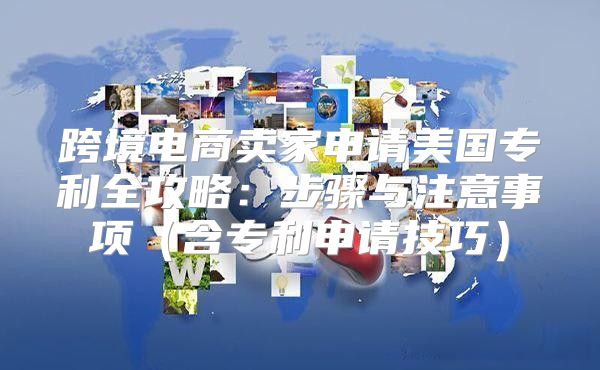跨境电商卖家申请美国专利全攻略：步骤与注意事项含专利申请技巧