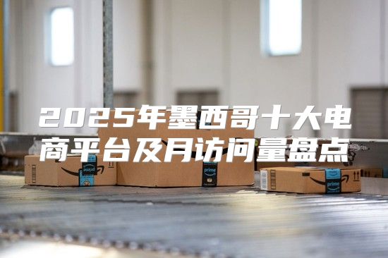 2025年墨西哥十大电商平台及月访问量盘点